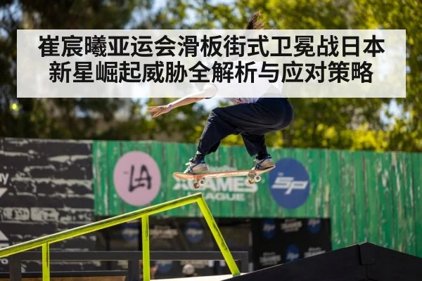 崔宸曦亚运会滑板街式卫冕战日本新星崛起威胁全解析与应对策略