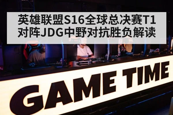 英雄联盟S16全球总决赛T1对阵JDG中野对抗胜负解读