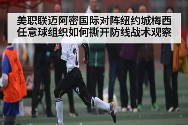 美职联迈阿密国际对阵纽约城梅西任意球组织如何撕开防线战术观察