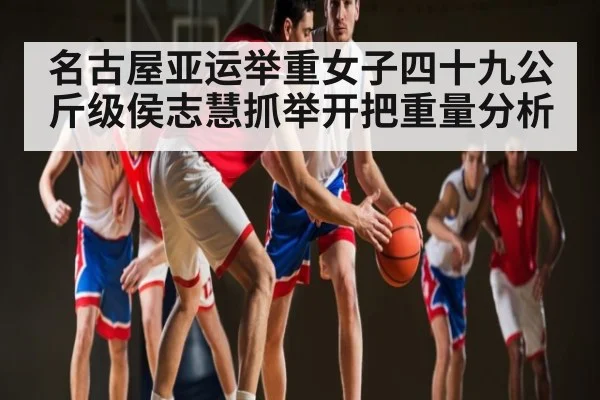 名古屋亚运举重女子四十九公斤级侯志慧抓举开把重量分析