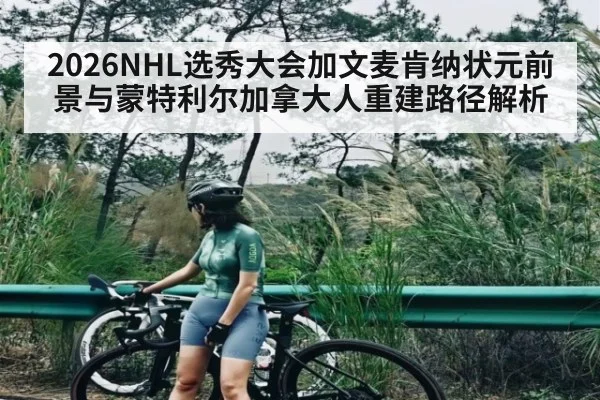 2026NHL选秀大会加文麦肯纳状元前景与蒙特利尔加拿大人重建路径解析