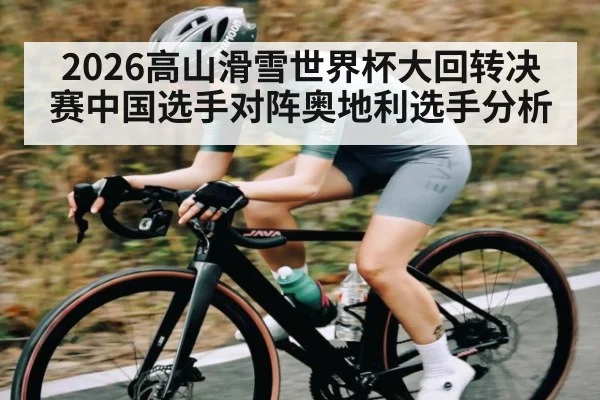 2026高山滑雪世界杯大回转决赛中国选手对阵奥地利选手分析