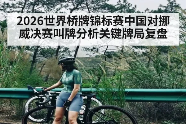 2026世界桥牌锦标赛中国对挪威决赛叫牌分析关键牌局复盘