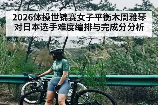 2026体操世锦赛女子平衡木周雅琴对日本选手难度编排与完成分分析