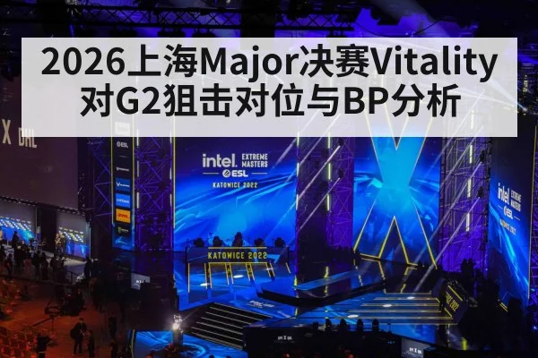 2026上海Major决赛Vitality对G2狙击对位与BP分析