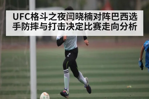 UFC格斗之夜闫晓楠对阵巴西选手防摔与打击决定比赛走向分析